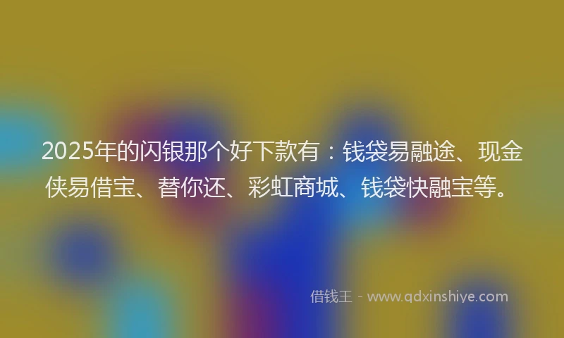 2025年的闪银那个好下款有:钱袋易融途、现金侠易借宝、替你还、彩虹商城、钱袋快融宝等。