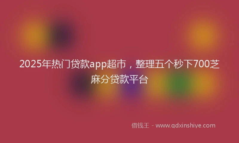 2025年热门贷款app超市，整理五个秒下700芝麻分贷款平台
