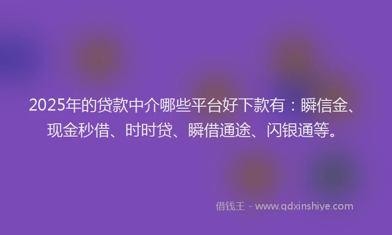 2025年的贷款中介哪些平台好下款有:瞬信金、现金秒借、时时贷、瞬借通途、闪银通等。