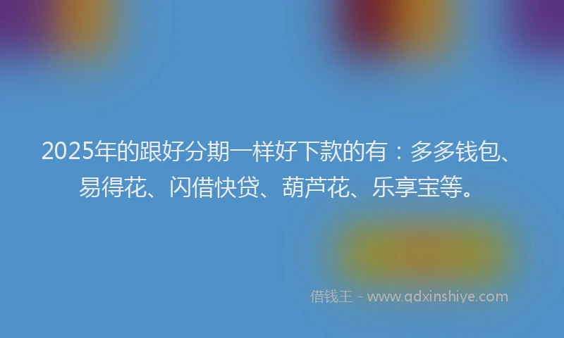 2025年的跟好分期一样好下款的有：多多钱包、易得花、闪借快贷、葫芦花、乐享宝等。