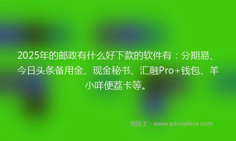 2025年的邮政有什么好下款的软件有：分期易、今日头条备用金、现金秘书、汇融Pro+钱包、羊小咩便荔卡等。