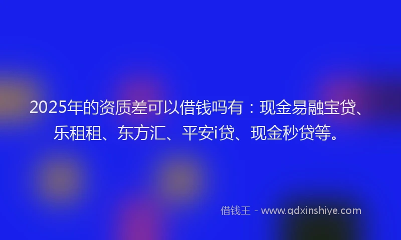 2025年的资质差可以借钱吗有:现金易融宝贷、乐租租、东方汇、平安i贷、现金秒贷等。
