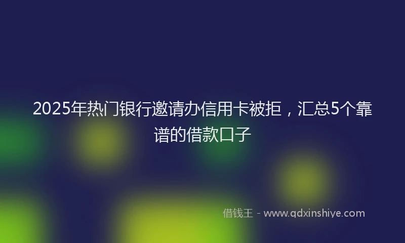 2025年热门银行邀请办信用卡被拒，汇总5个靠谱的借款口子
