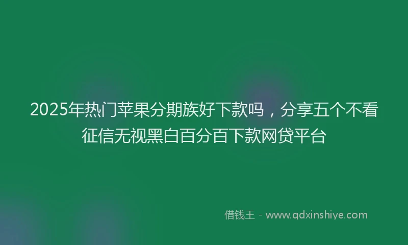 2025年热门苹果分期族好下款吗,分享五个不看征信无视黑白百分百下款网贷平台