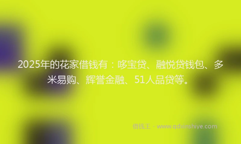 2025年的花家借钱有：哆宝贷、融悦贷钱包、多米易购、辉誉金融、51人品贷等。