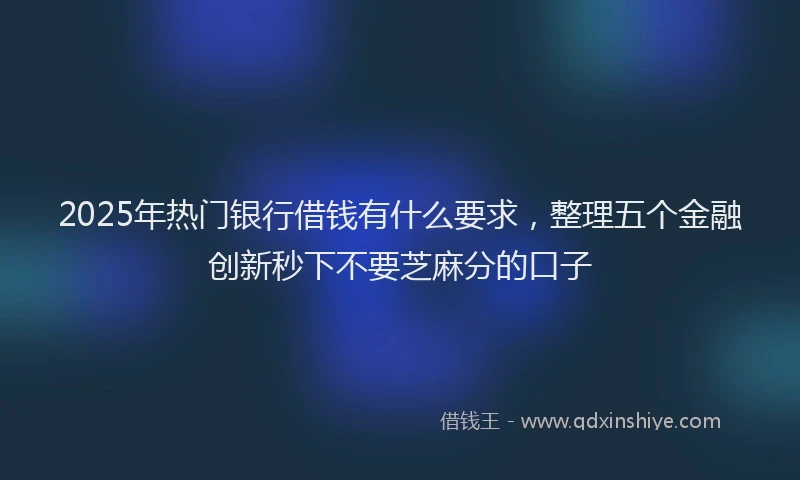 2025年热门银行借钱有什么要求,整理五个金融创新秒下不要芝麻分的口子