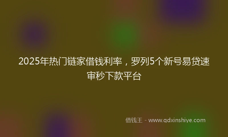 2025年热门链家借钱利率，罗列5个新号易贷速审秒下款平台