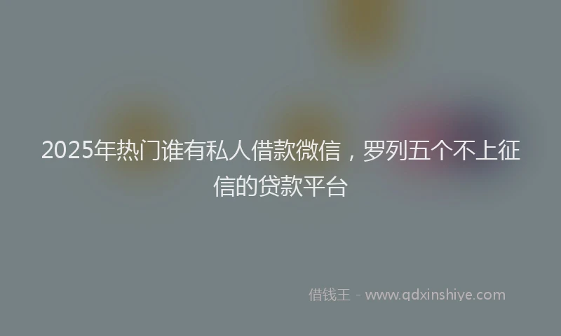 2025年热门谁有私人借款微信，罗列五个不上征信的贷款平台
