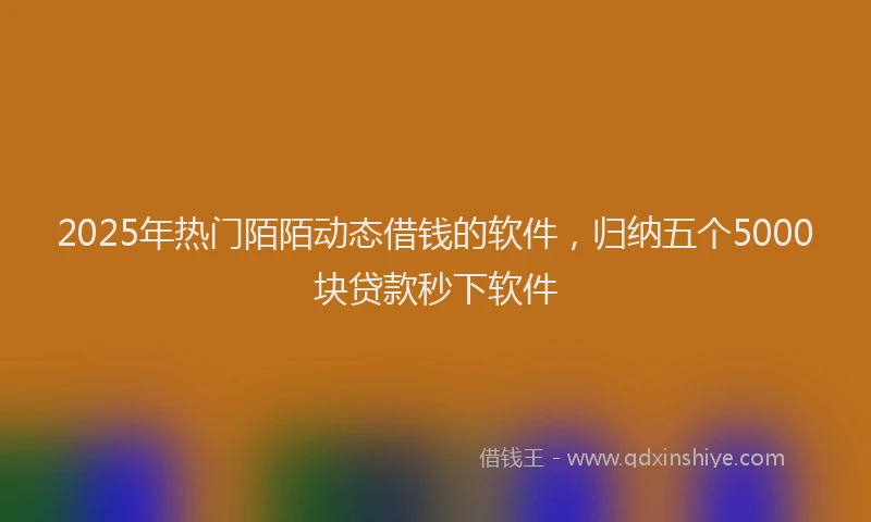 2025年热门陌陌动态借钱的软件，归纳五个5000块贷款秒下软件