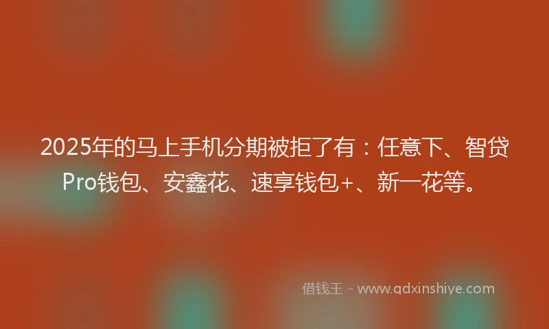 2025年的马上手机分期被拒了有:任意下、智贷Pro钱包、安鑫花、速享钱包+、新一花等。