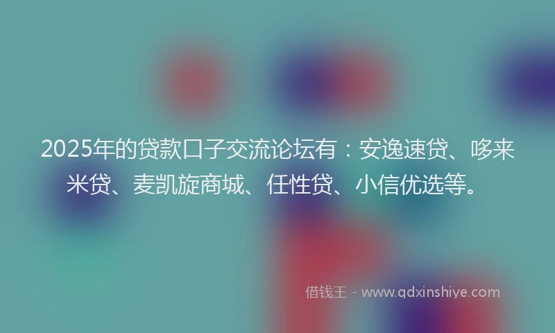 2025年的贷款口子交流论坛有:安逸速贷、哆来米贷、麦凯旋商城、任性贷、小信优选等。