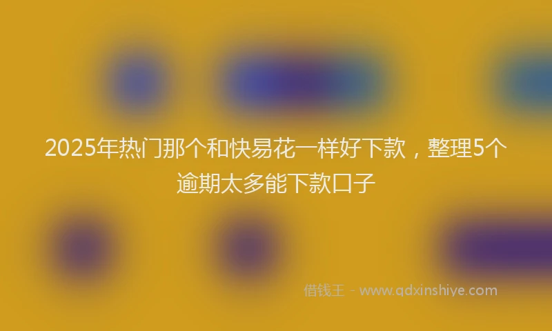 2025年热门那个和快易花一样好下款，整理5个逾期太多能下款口子