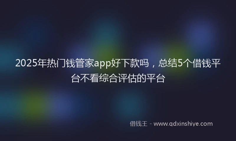 2025年热门钱管家app好下款吗，总结5个借钱平台不看综合评估的平台