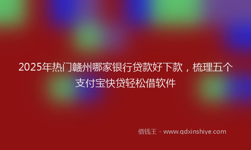 2025年热门赣州哪家银行贷款好下款，梳理五个支付宝快贷轻松借软件