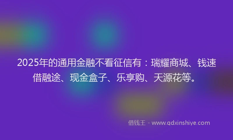 2025年的通用金融不看征信有:瑞耀商城、钱速借融途、现金盒子、乐享购、天源花等。