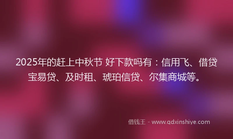 2025年的赶上中秋节 好下款吗有：信用飞、借贷宝易贷、及时租、琥珀信贷、尔集商城等。