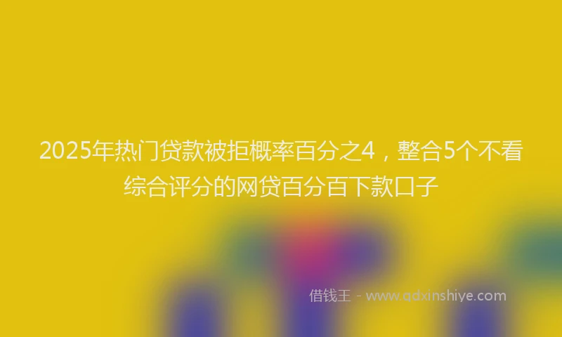 2025年热门贷款被拒概率百分之4,整合5个不看综合评分的网贷百分百下款口子