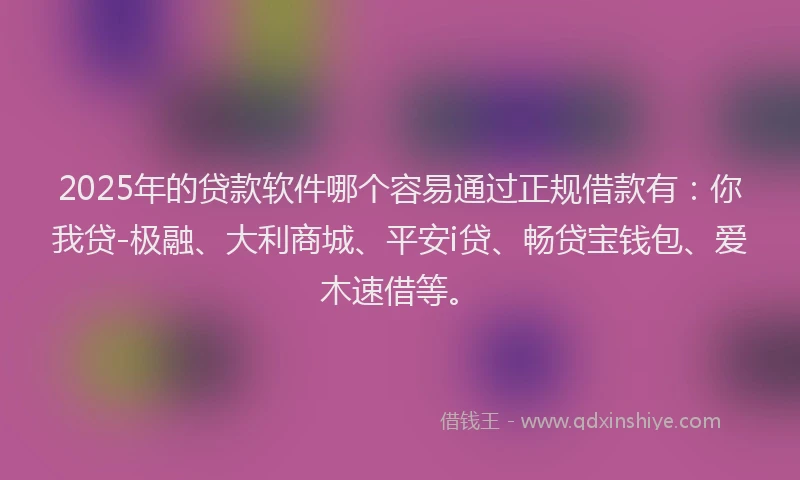 2025年的贷款软件哪个容易通过正规借款有：你我贷-极融、大利商城、平安i贷、畅贷宝钱包、爱木速借等。