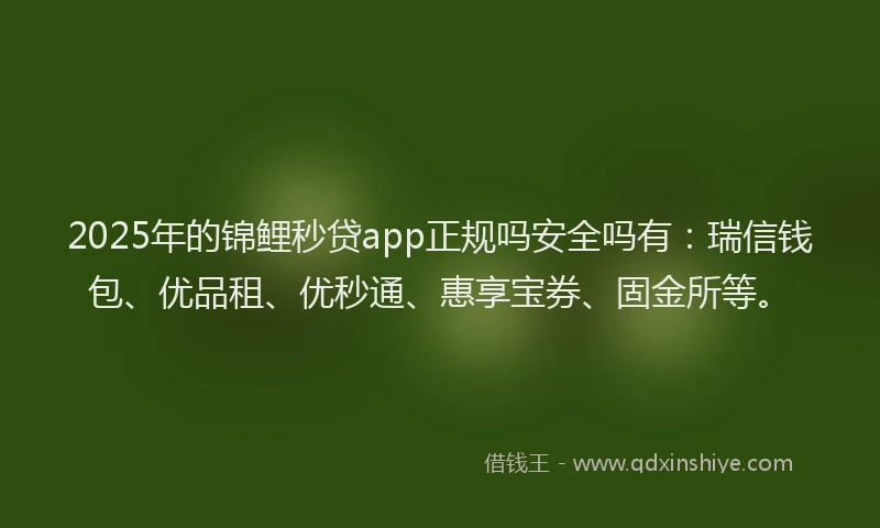 2025年的锦鲤秒贷app正规吗安全吗有：瑞信钱包、优品租、优秒通、惠享宝券、固金所等。