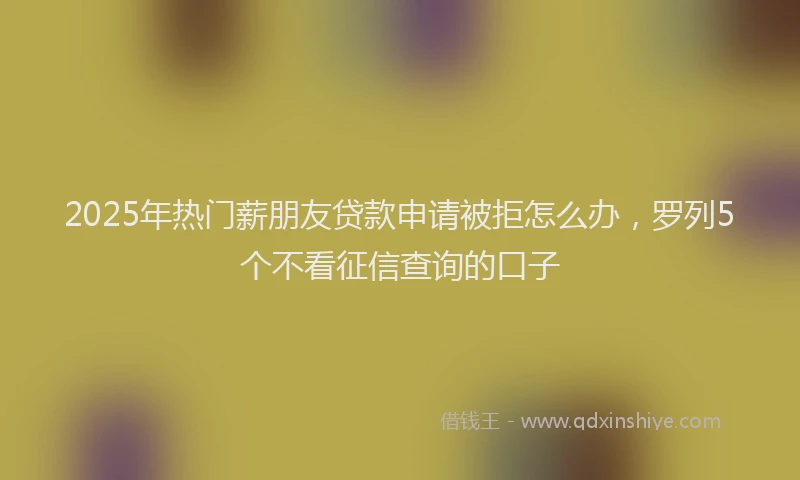 2025年热门薪朋友贷款申请被拒怎么办，罗列5个不看征信查询的口子