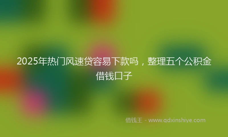 2025年热门风速贷容易下款吗，整理五个公积金借钱口子