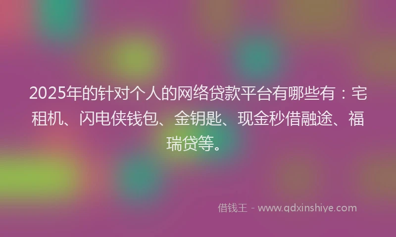 2025年的针对个人的网络贷款平台有哪些有:宅租机、闪电侠钱包、金钥匙、现金秒借融途、福瑞贷等。