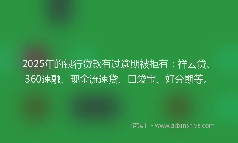 2025年的银行贷款有过逾期被拒有：祥云贷、360速融、现金流速贷、口袋宝、好分期等。