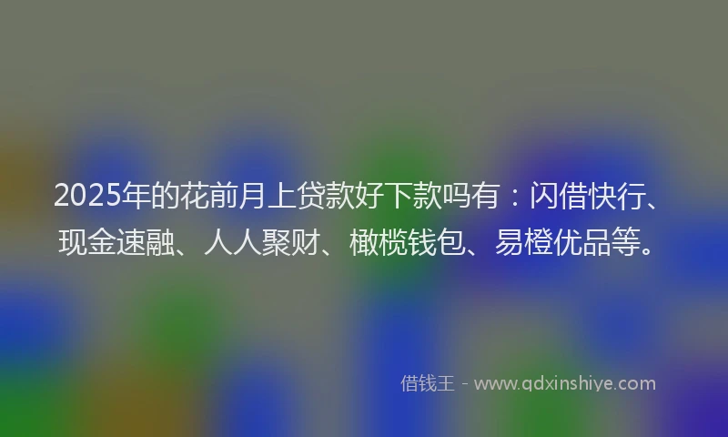 2025年的花前月上贷款好下款吗有:闪借快行、现金速融、人人聚财、橄榄钱包、易橙优品等。