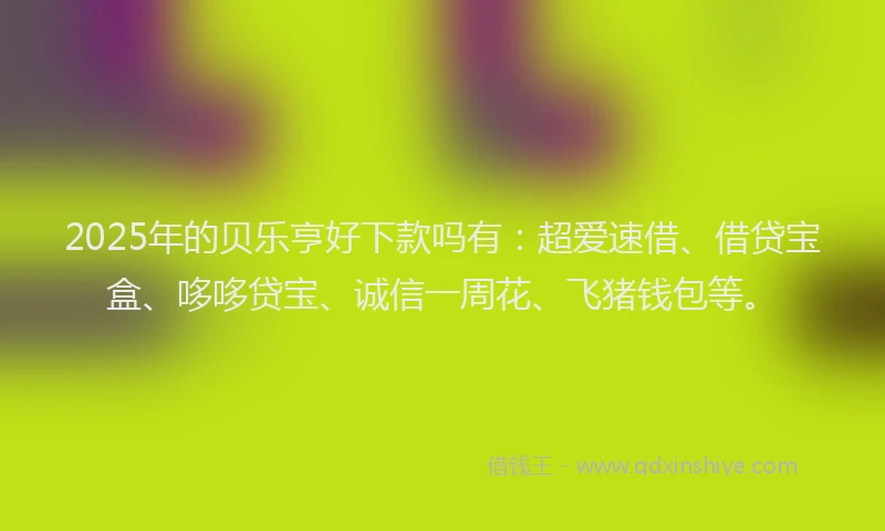 2025年的贝乐亨好下款吗有：超爱速借、借贷宝盒、哆哆贷宝、诚信一周花、飞猪钱包等。