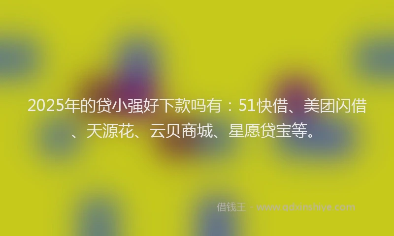 2025年的贷小强好下款吗有:51快借、美团闪借、天源花、云贝商城、星愿贷宝等。