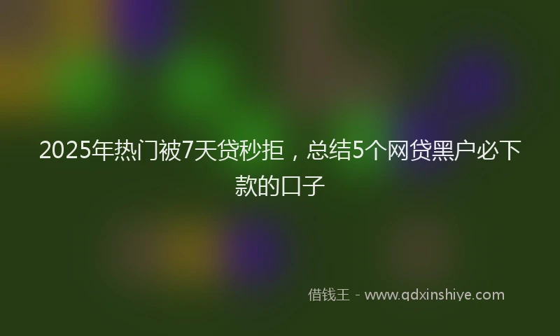 2025年热门被7天贷秒拒，总结5个网贷黑户必下款的口子