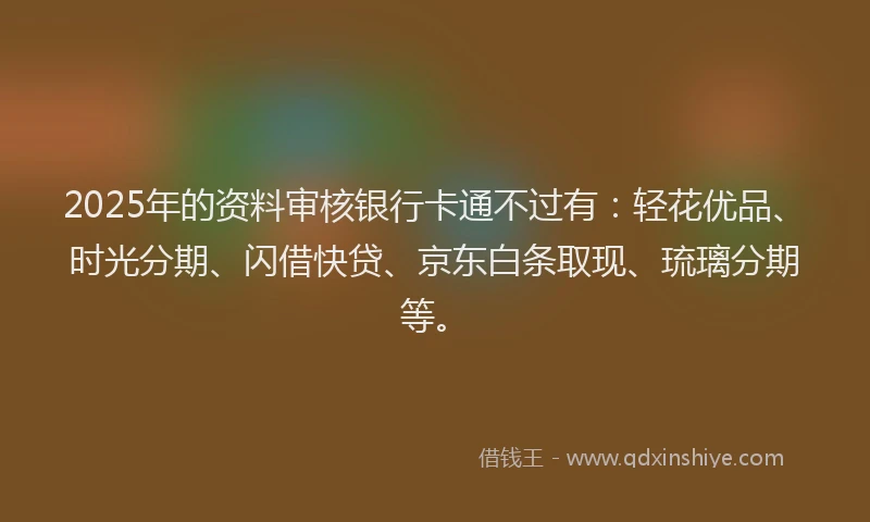 2025年的资料审核银行卡通不过有:轻花优品、时光分期、闪借快贷、京东白条取现、琉璃分期等。