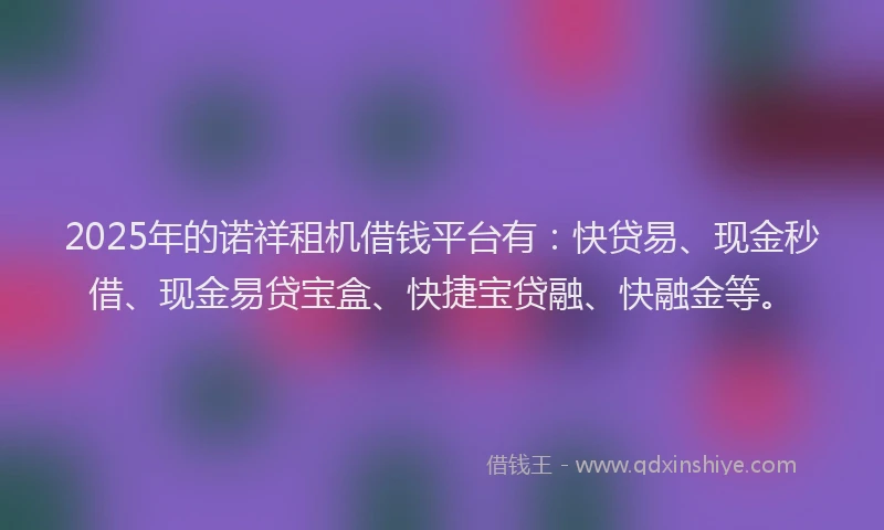2025年的诺祥租机借钱平台有：快贷易、现金秒借、现金易贷宝盒、快捷宝贷融、快融金等。