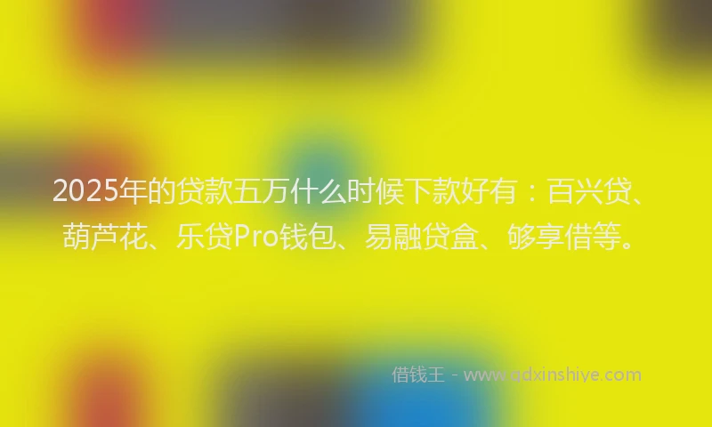 2025年的贷款五万什么时候下款好有:百兴贷、葫芦花、乐贷Pro钱包、易融贷盒、够享借等。