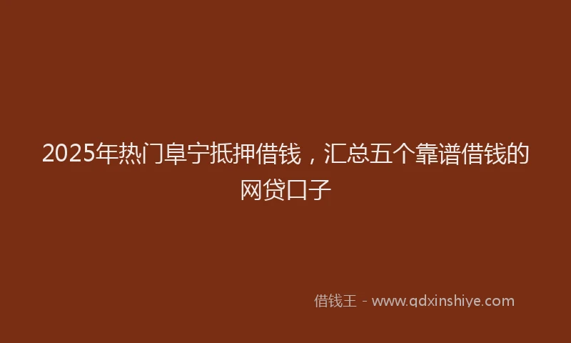 2025年热门阜宁抵押借钱，汇总五个靠谱借钱的网贷口子