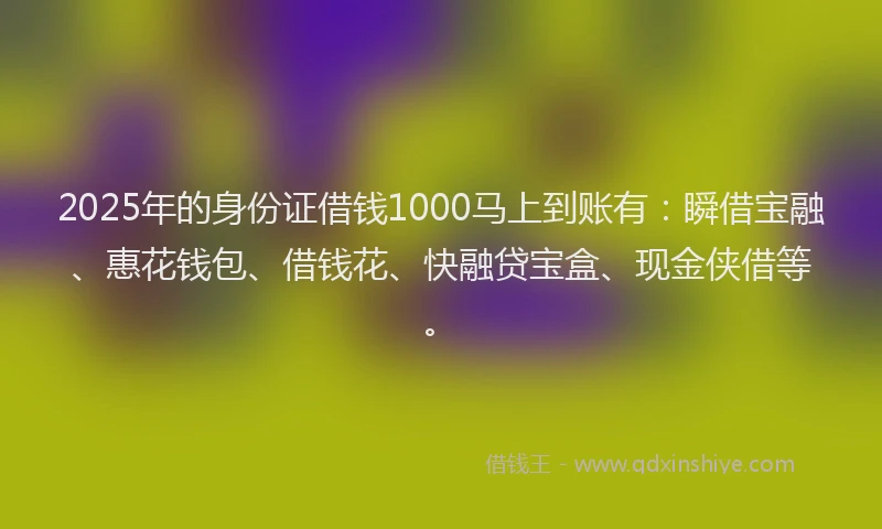 2025年的身份证借钱1000马上到账有：瞬借宝融、惠花钱包、借钱花、快融贷宝盒、现金侠借等。