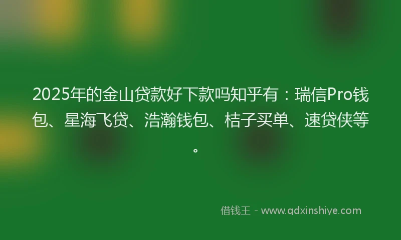 2025年的金山贷款好下款吗知乎有：瑞信Pro钱包、星海飞贷、浩瀚钱包、桔子买单、速贷侠等。