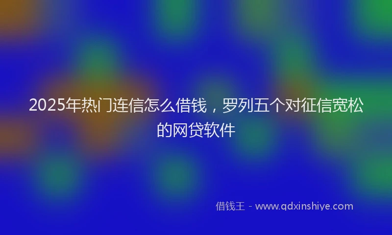 2025年热门连信怎么借钱,罗列五个对征信宽松的网贷软件