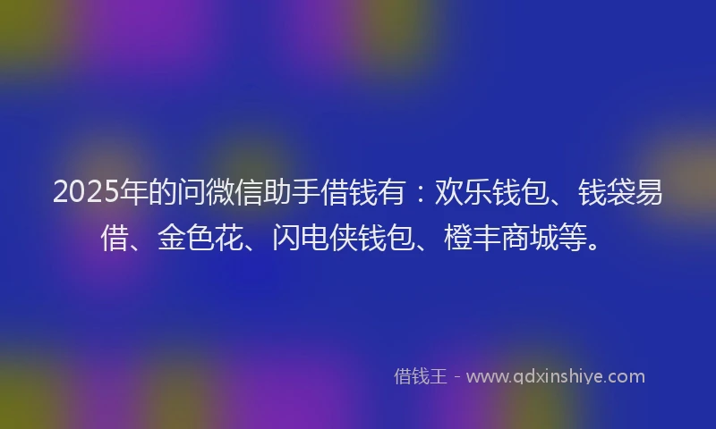 2025年的问微信助手借钱有:欢乐钱包、钱袋易借、金色花、闪电侠钱包、橙丰商城等。