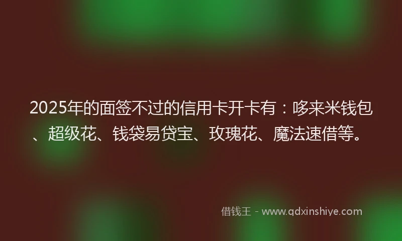 2025年的面签不过的信用卡开卡有：哆来米钱包、超级花、钱袋易贷宝、玫瑰花、魔法速借等。