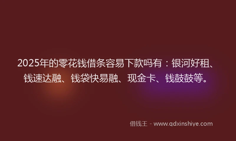 2025年的零花钱借条容易下款吗有：银河好租、钱速达融、钱袋快易融、现金卡、钱鼓鼓等。