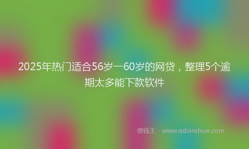 2025年热门适合56岁一60岁的网贷,整理5个逾期太多能下款软件