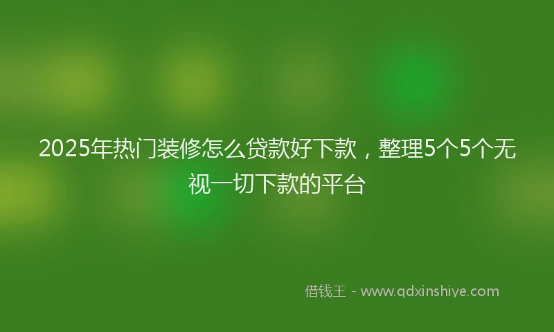 2025年热门装修怎么贷款好下款，整理5个5个无视一切下款的平台