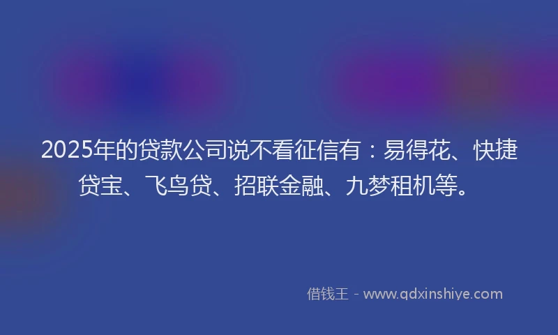 2025年的贷款公司说不看征信有:易得花、快捷贷宝、飞鸟贷、招联金融、九梦租机等。