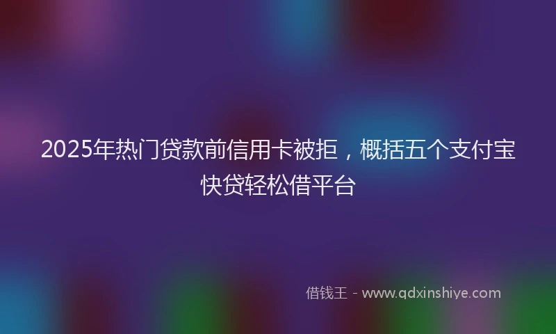 2025年热门贷款前信用卡被拒，概括五个支付宝快贷轻松借平台