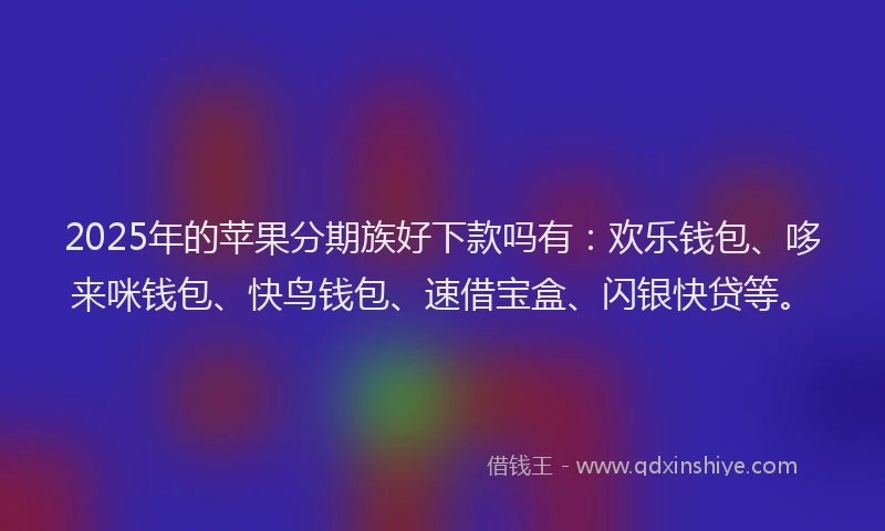 2025年的苹果分期族好下款吗有：欢乐钱包、哆来咪钱包、快鸟钱包、速借宝盒、闪银快贷等。