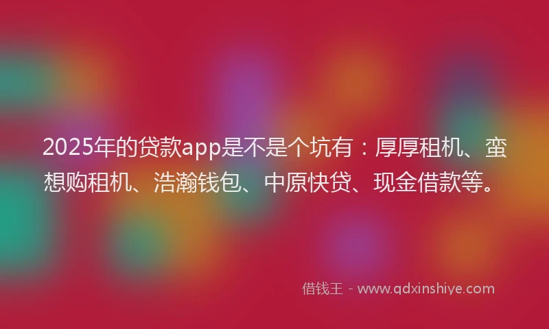 2025年的贷款app是不是个坑有:厚厚租机、蛮想购租机、浩瀚钱包、中原快贷、现金借款等。