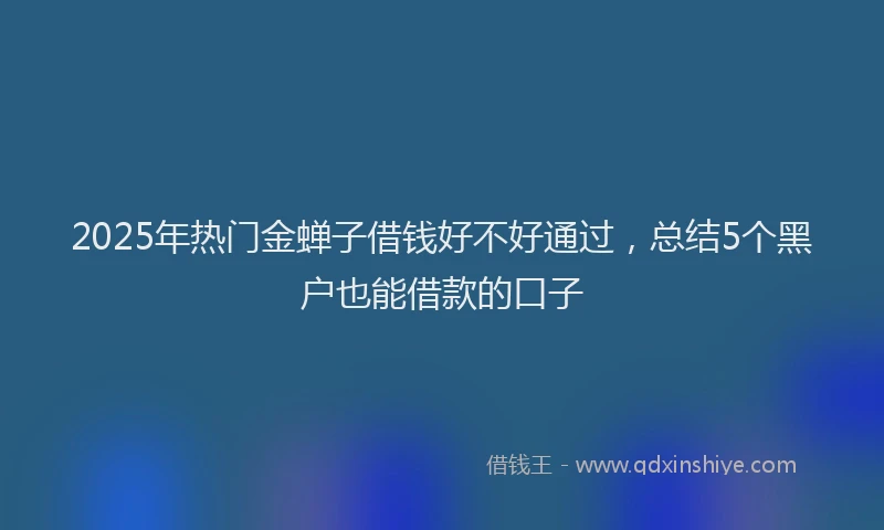 2025年热门金蝉子借钱好不好通过，总结5个黑户也能借款的口子