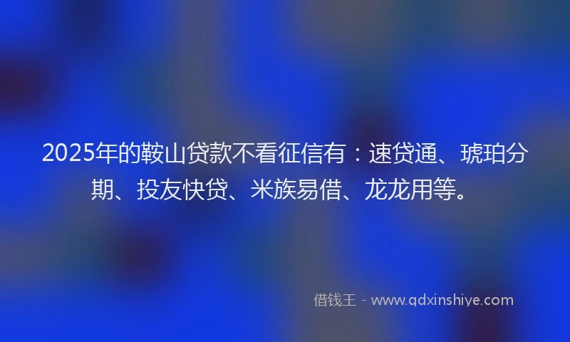 2025年的鞍山贷款不看征信有：速贷通、琥珀分期、投友快贷、米族易借、龙龙用等。