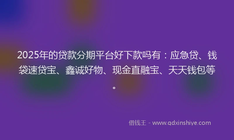 2025年的贷款分期平台好下款吗有:应急贷、钱袋速贷宝、鑫诚好物、现金直融宝、天天钱包等。